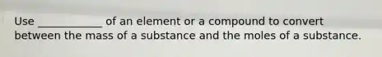 Use ____________ of an element or a compound to convert between the mass of a substance and the moles of a substance.