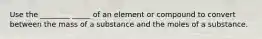 Use the ________ _____ of an element or compound to convert between the mass of a substance and the moles of a substance.