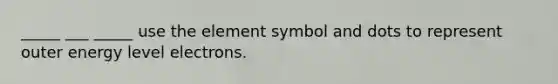 _____ ___ _____ use the element symbol and dots to represent outer energy level electrons.