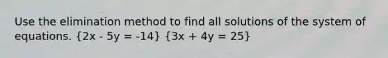 Use the elimination method to find all solutions of the system of equations. (2x - 5y = -14) (3x + 4y = 25)