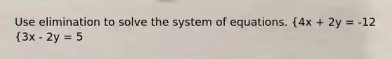 Use elimination to solve the system of equations. {4x + 2y = -12 {3x - 2y = 5