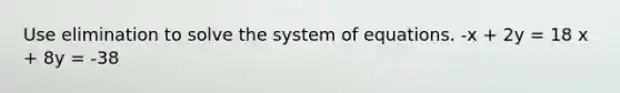 Use elimination to solve the system of equations. -x + 2y = 18 x + 8y = -38