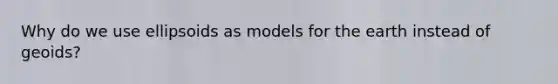 Why do we use ellipsoids as models for the earth instead of geoids?