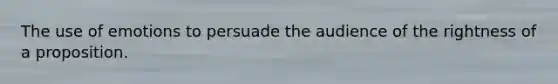 The use of emotions to persuade the audience of the rightness of a proposition.