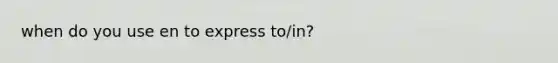 when do you use en to express to/in?