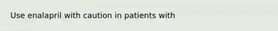 Use enalapril with caution in patients with