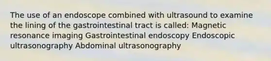 The use of an endoscope combined with ultrasound to examine the lining of the gastrointestinal tract is called: Magnetic resonance imaging Gastrointestinal endoscopy Endoscopic ultrasonography Abdominal ultrasonography