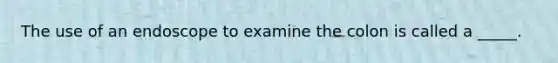 The use of an endoscope to examine the colon is called a _____.