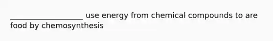 ___________________ use energy from chemical compounds to are food by chemosynthesis