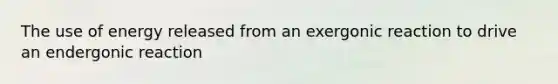 The use of energy released from an exergonic reaction to drive an endergonic reaction