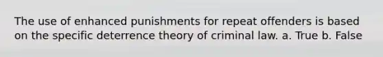 The use of enhanced punishments for repeat offenders is based on the specific deterrence theory of criminal law. a. True b. False