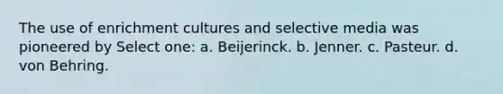 The use of enrichment cultures and selective media was pioneered by Select one: a. Beijerinck. b. Jenner. c. Pasteur. d. von Behring.