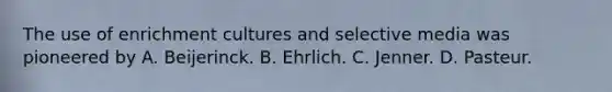 The use of enrichment cultures and selective media was pioneered by A. Beijerinck. B. Ehrlich. C. Jenner. D. Pasteur.