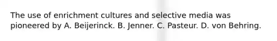 The use of enrichment cultures and selective media was pioneered by A. Beijerinck. B. Jenner. C. Pasteur. D. von Behring.