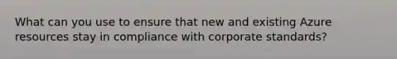 What can you use to ensure that new and existing Azure resources stay in compliance with corporate standards?