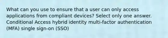 What can you use to ensure that a user can only access applications from compliant devices? Select only one answer. Conditional Access hybrid identity multi-factor authentication (MFA) single sign-on (SSO)