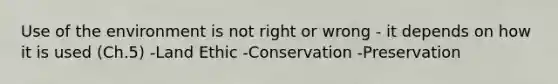 Use of the environment is not right or wrong - it depends on how it is used (Ch.5) -Land Ethic -Conservation -Preservation