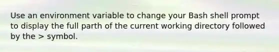 Use an environment variable to change your Bash shell prompt to display the full parth of the current working directory followed by the > symbol.