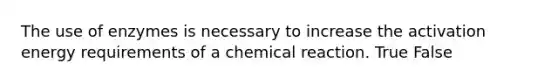 The use of enzymes is necessary to increase the activation energy requirements of a chemical reaction. True False