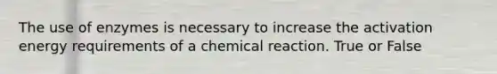 The use of enzymes is necessary to increase the activation energy requirements of a chemical reaction. True or False