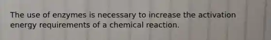 The use of enzymes is necessary to increase the activation energy requirements of a chemical reaction.