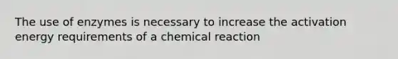 The use of enzymes is necessary to increase the activation energy requirements of a chemical reaction