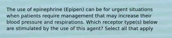 The use of epinephrine (Epipen) can be for urgent situations when patients require management that may increase their blood pressure and respirations. Which receptor type(s) below are stimulated by the use of this agent? Select all that apply