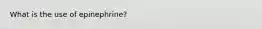 What is the use of epinephrine?