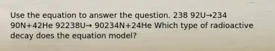 Use the equation to answer the question. 238 92U→234 90N+42He 92238U→ 90234N+24He Which type of radioactive decay does the equation model?