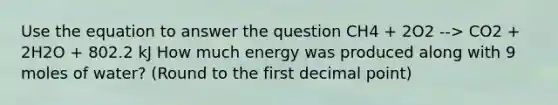 Use the equation to answer the question CH4 + 2O2 --> CO2 + 2H2O + 802.2 kJ How much energy was produced along with 9 moles of water? (Round to the first decimal point)