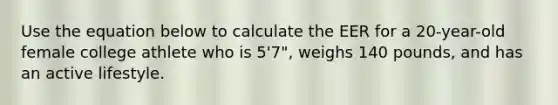 Use the equation below to calculate the EER for a 20-year-old female college athlete who is 5'7", weighs 140 pounds, and has an active lifestyle.