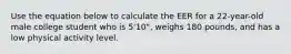 Use the equation below to calculate the EER for a 22-year-old male college student who is 5'10", weighs 180 pounds, and has a low physical activity level.