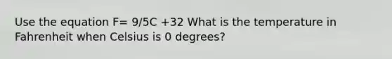 Use the equation F= 9/5C +32 What is the temperature in Fahrenheit when Celsius is 0 degrees?