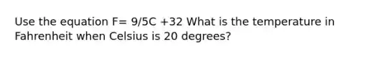 Use the equation F= 9/5C +32 What is the temperature in Fahrenheit when Celsius is 20 degrees?