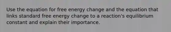 Use the equation for free energy change and the equation that links standard free energy change to a reaction's equilibrium constant and explain their importance.