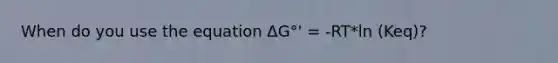 When do you use the equation ΔG°' = -RT*ln (Keq)?