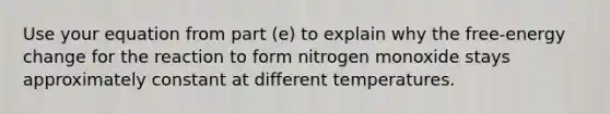 Use your equation from part (e) to explain why the free-energy change for the reaction to form nitrogen monoxide stays approximately constant at different temperatures.