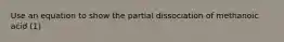 Use an equation to show the partial dissociation of methanoic acid (1)