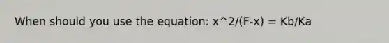 When should you use the equation: x^2/(F-x) = Kb/Ka