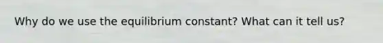 Why do we use the equilibrium constant? What can it tell us?