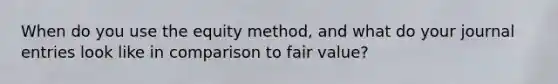 When do you use the equity method, and what do your journal entries look like in comparison to fair value?