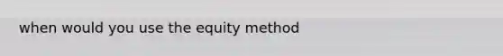 when would you use the equity method