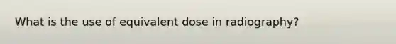 What is the use of equivalent dose in radiography?