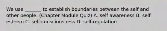 We use _______ to establish boundaries between the self and other people. (Chapter Module Quiz) A. self-awareness B. self-esteem C. self-consciousness D. self-regulation