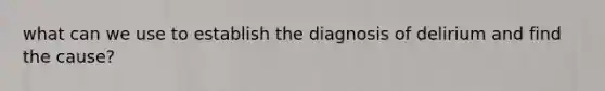 what can we use to establish the diagnosis of delirium and find the cause?