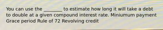 You can use the ________ to estimate how long it will take a debt to double at a given <a href='https://www.questionai.com/knowledge/k07TQ6sK1u-compound-interest' class='anchor-knowledge'>compound interest</a> rate. Miniumum payment Grace period Rule of 72 Revolving credit