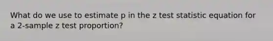 What do we use to estimate p in the z test statistic equation for a 2-sample z test proportion?