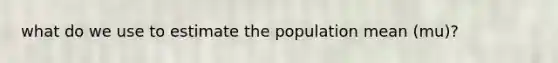 what do we use to estimate the population mean (mu)?