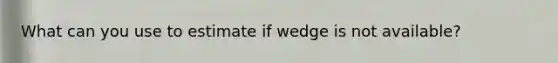 What can you use to estimate if wedge is not available?