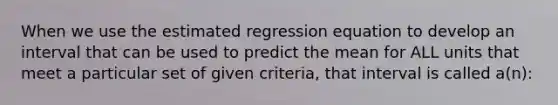 When we use the estimated regression equation to develop an interval that can be used to predict the mean for ALL units that meet a particular set of given criteria, that interval is called a(n):